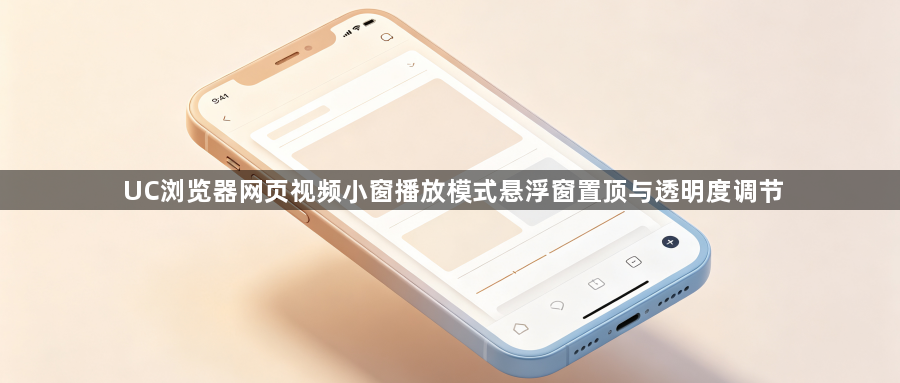 UC浏览器网页视频小窗播放模式悬浮窗置顶与透明度调节1