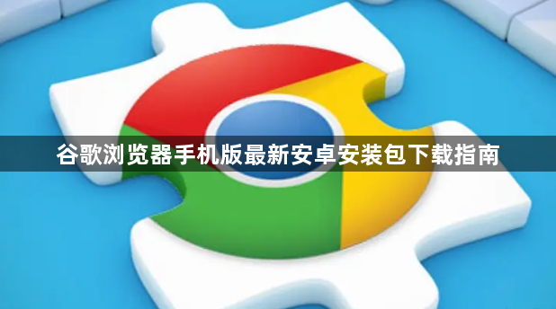 谷歌浏览器手机版最新安卓安装包下载指南1