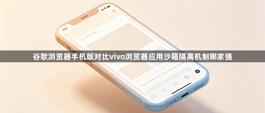 谷歌浏览器手机版对比vivo浏览器应用沙箱隔离机制哪家强1