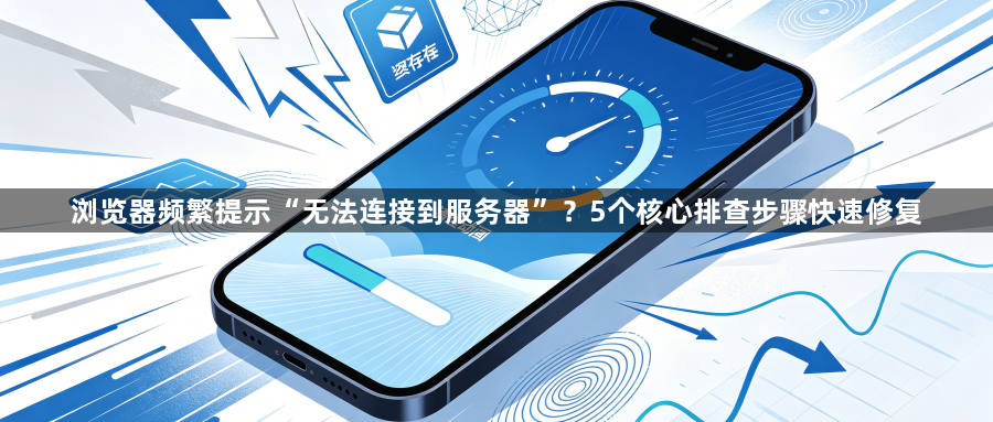 浏览器频繁提示“无法连接到服务器”？5个核心排查步骤快速修复1