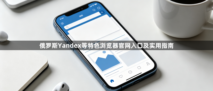 俄罗斯Yandex等特色浏览器官网入口及实用指南1