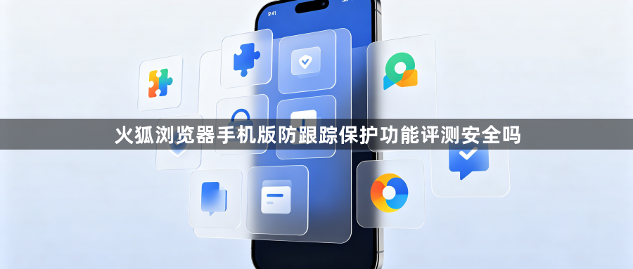 火狐浏览器手机版防跟踪保护功能评测安全吗1