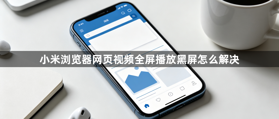 小米浏览器网页视频全屏播放黑屏怎么解决1