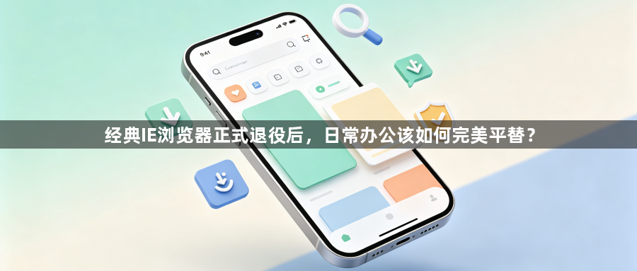经典IE浏览器正式退役后，日常办公该如何完美平替？1