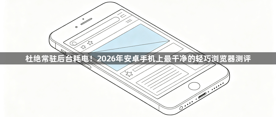 杜绝常驻后台耗电！2026年安卓手机上最干净的轻巧浏览器测评1
