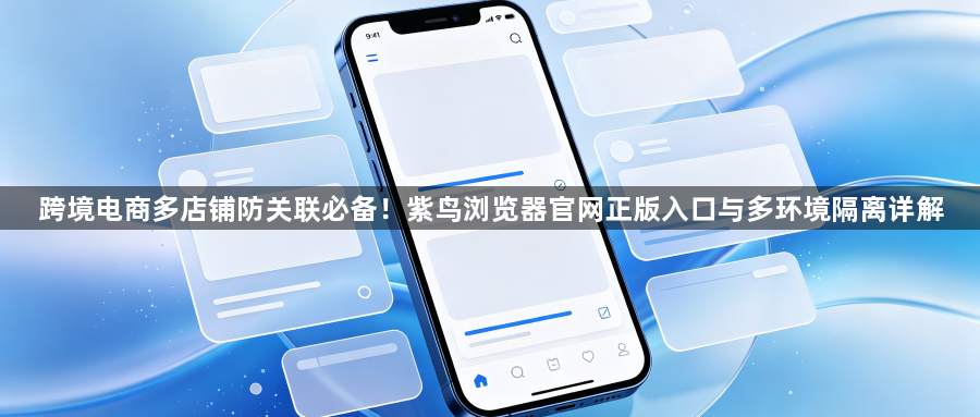 跨境电商多店铺防关联必备！紫鸟浏览器官网正版入口与多环境隔离详解1