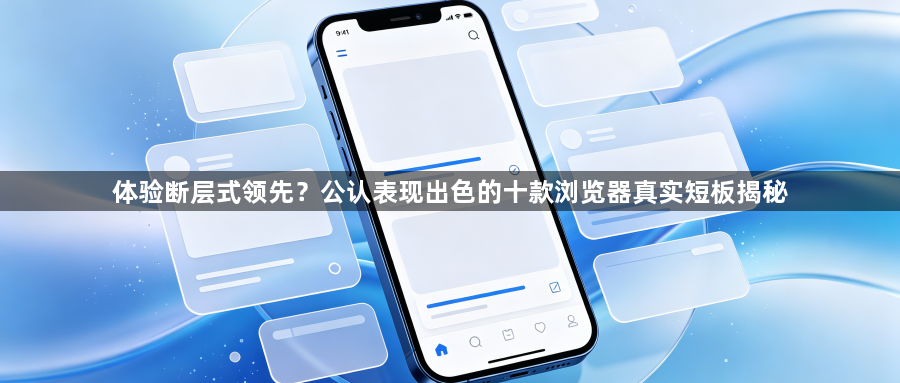 体验断层式领先？公认表现出色的十款浏览器真实短板揭秘1
