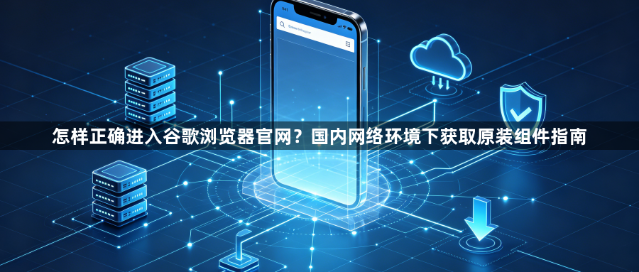 怎样正确进入谷歌浏览器官网？国内网络环境下获取原装组件指南1
