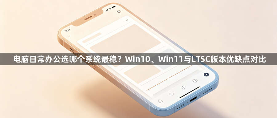电脑日常办公选哪个系统最稳？Win10、Win11与LTSC版本优缺点对比1