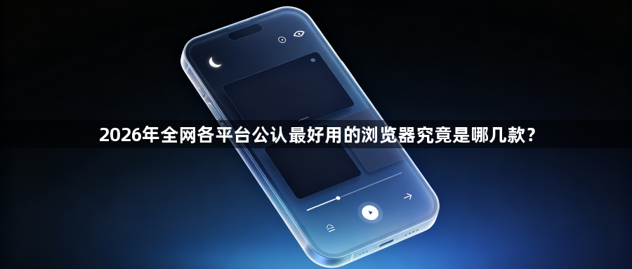2026年全网各平台公认最好用的浏览器究竟是哪几款？1
