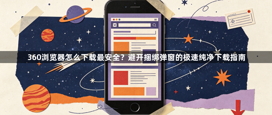 360浏览器怎么下载最安全？避开捆绑弹窗的极速纯净下载指南1