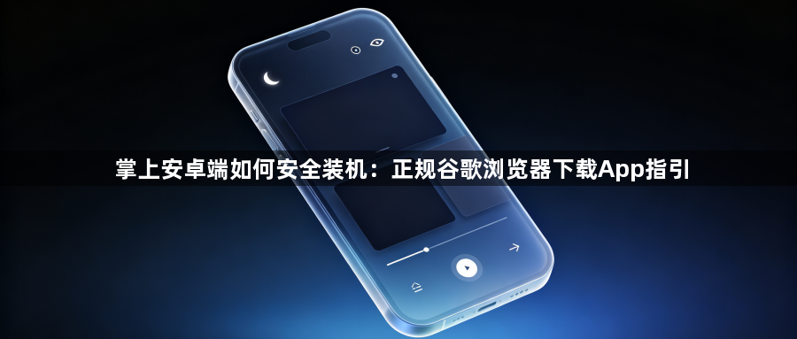 掌上安卓端如何安全装机：正规谷歌浏览器下载App指引1