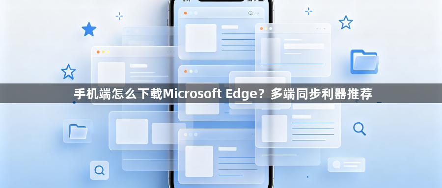 手机端怎么下载Microsoft Edge？多端同步利器推荐1